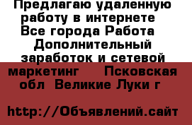 Предлагаю удаленную работу в интернете - Все города Работа » Дополнительный заработок и сетевой маркетинг   . Псковская обл.,Великие Луки г.